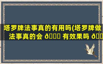 塔罗牌法事真的有用吗(塔罗牌做法事真的会 🐅 有效果吗 🐦 )